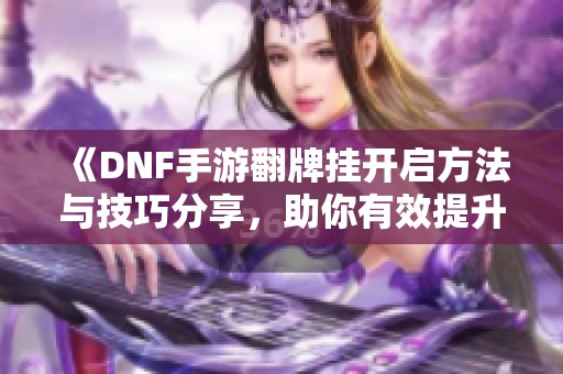 《DNF手游翻牌挂开启方法与技巧分享，助你有效提升游戏效率》