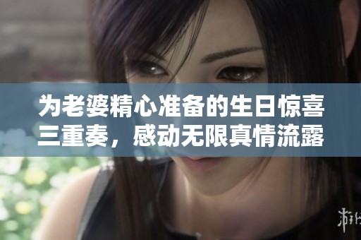 为老婆精心准备的生日惊喜三重奏，感动无限真情流露