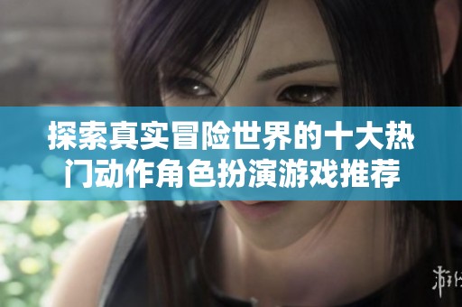 探索真实冒险世界的十大热门动作角色扮演游戏推荐