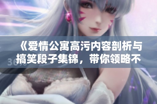《爱情公寓高污内容剖析与搞笑段子集锦，带你领略不一样的幽默》