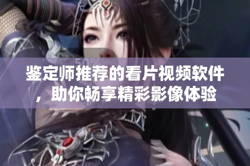鉴定师推荐的看片视频软件，助你畅享精彩影像体验