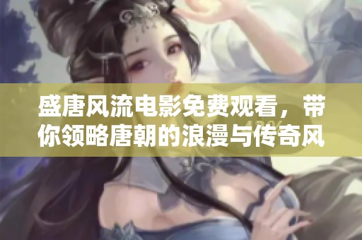 盛唐风流电影免费观看，带你领略唐朝的浪漫与传奇风情