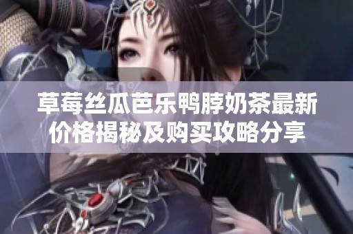 草莓丝瓜芭乐鸭脖奶茶最新价格揭秘及购买攻略分享