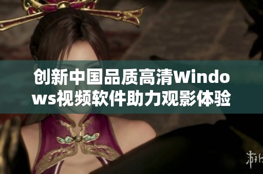 创新中国品质高清Windows视频软件助力观影体验提升