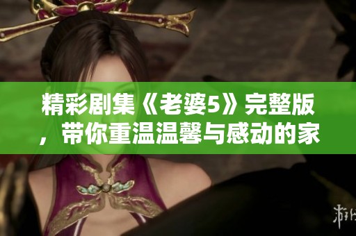 精彩剧集《老婆5》完整版，带你重温温馨与感动的家庭故事