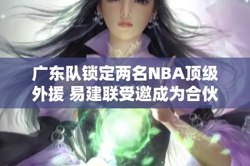 广东队锁定两名NBA顶级外援 易建联受邀成为合伙人