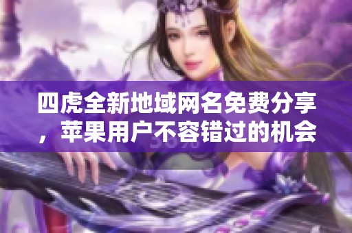 四虎全新地域网名免费分享，苹果用户不容错过的机会