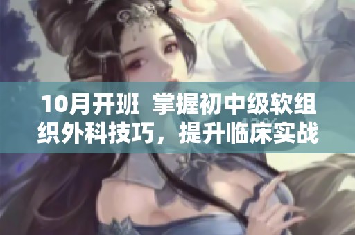 10月开班  掌握初中级软组织外科技巧，提升临床实战能力