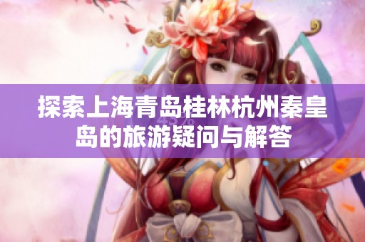 探索上海青岛桂林杭州秦皇岛的旅游疑问与解答