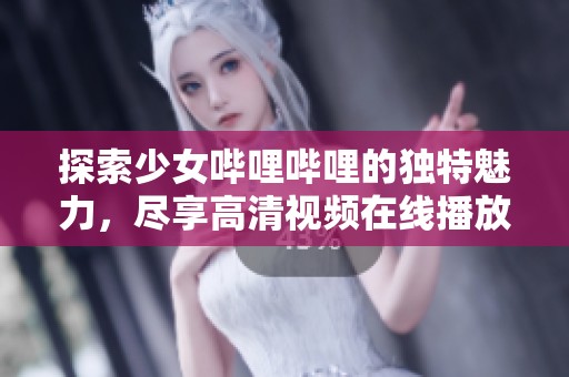 探索少女哔哩哔哩的独特魅力，尽享高清视频在线播放体验