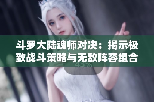 斗罗大陆魂师对决：揭示极致战斗策略与无敌阵容组合秘诀