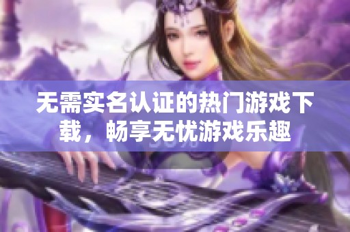 无需实名认证的热门游戏下载，畅享无忧游戏乐趣