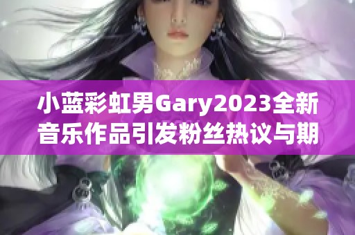 小蓝彩虹男Gary2023全新音乐作品引发粉丝热议与期待