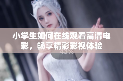小学生如何在线观看高清电影，畅享精彩影视体验