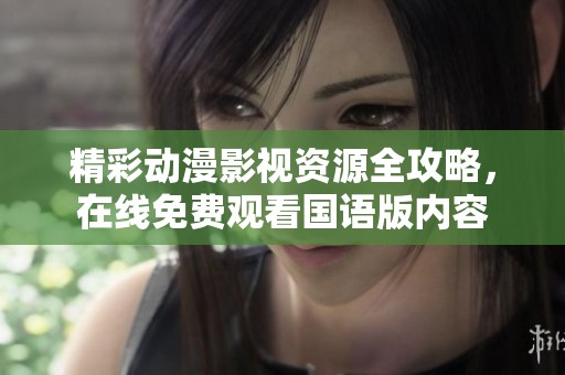 精彩动漫影视资源全攻略，在线免费观看国语版内容