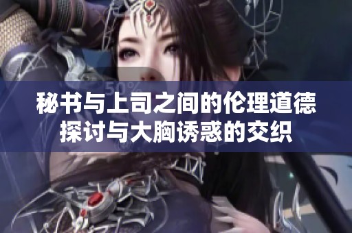 秘书与上司之间的伦理道德探讨与大胸诱惑的交织