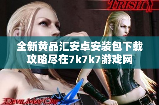 全新黄品汇安卓安装包下载攻略尽在7k7k7游戏网