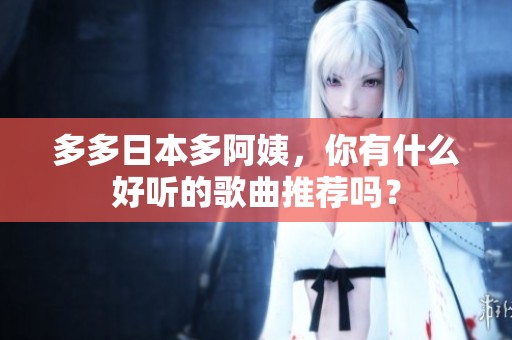 多多日本多阿姨，你有什么好听的歌曲推荐吗？