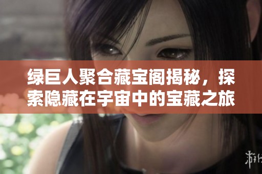 绿巨人聚合藏宝阁揭秘，探索隐藏在宇宙中的宝藏之旅