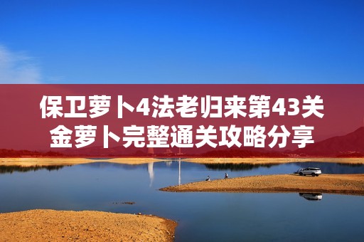 保卫萝卜4法老归来第43关金萝卜完整通关攻略分享