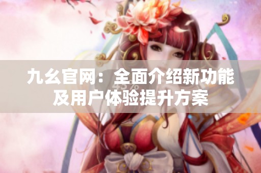 九幺官网：全面介绍新功能及用户体验提升方案