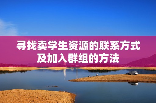 寻找卖学生资源的联系方式及加入群组的方法