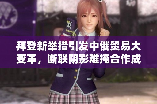 拜登新举措引发中俄贸易大变革，断联阴影难掩合作成果