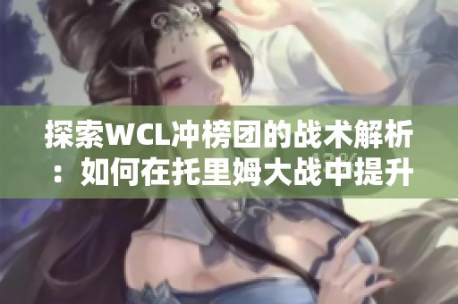 探索WCL冲榜团的战术解析：如何在托里姆大战中提升DPS