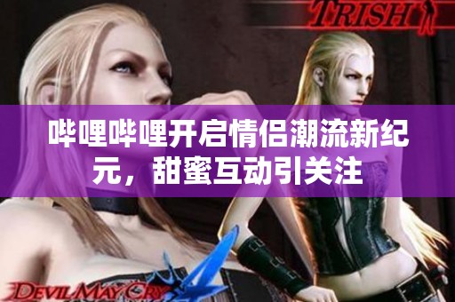 哔哩哔哩开启情侣潮流新纪元，甜蜜互动引关注
