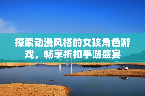 探索动漫风格的女孩角色游戏，畅享折扣手游盛宴
