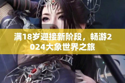 满18岁迎接新阶段，畅游2024大象世界之旅