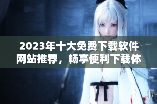 2023年十大免费下载软件网站推荐，畅享便利下载体验