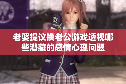老婆提议换老公游戏透视哪些潜藏的感情心理问题