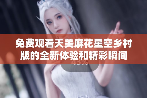 免费观看天美麻花星空乡村版的全新体验和精彩瞬间
