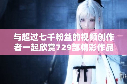 与超过七千粉丝的视频创作者一起欣赏729部精彩作品