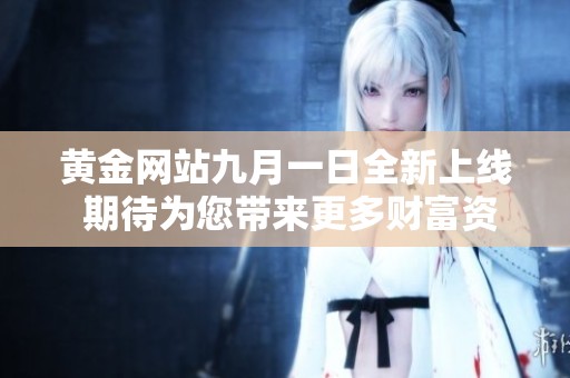 黄金网站九月一日全新上线 期待为您带来更多财富资讯