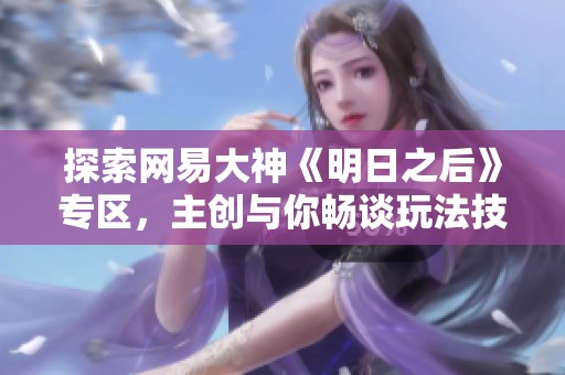 探索网易大神《明日之后》专区，主创与你畅谈玩法技巧与交流心得