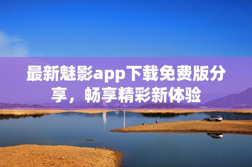 最新魅影app下载免费版分享，畅享精彩新体验