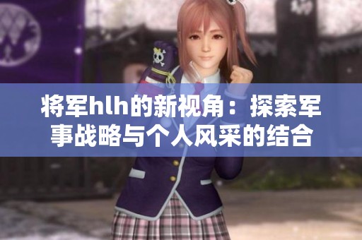 将军hlh的新视角：探索军事战略与个人风采的结合