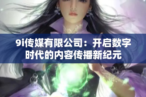 9i传媒有限公司：开启数字时代的内容传播新纪元