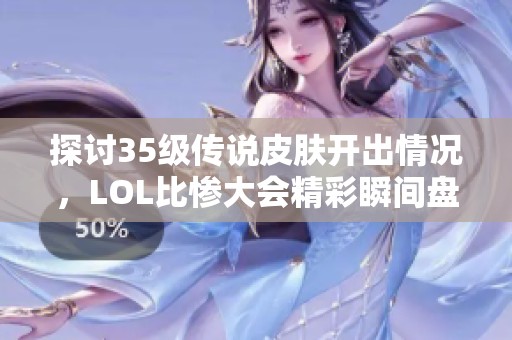 探讨35级传说皮肤开出情况，LOL比惨大会精彩瞬间盘点