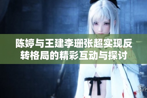 陈婷与王建李珊张超实现反转格局的精彩互动与探讨
