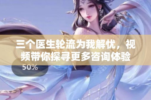 三个医生轮流为我解忧，视频带你探寻更多咨询体验