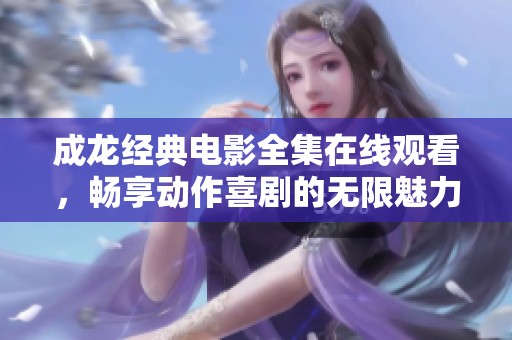 成龙经典电影全集在线观看，畅享动作喜剧的无限魅力
