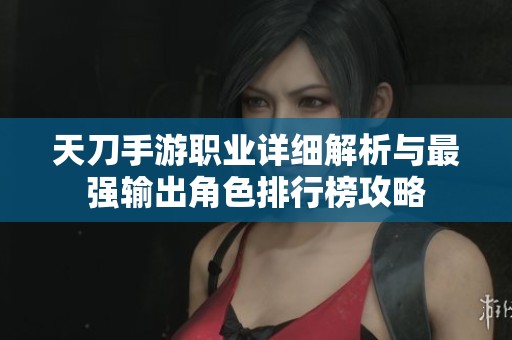 天刀手游职业详细解析与最强输出角色排行榜攻略