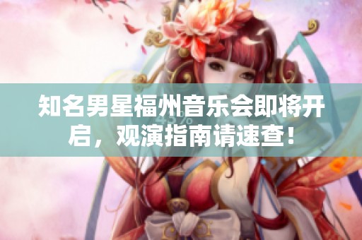 知名男星福州音乐会即将开启，观演指南请速查！