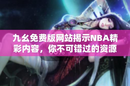 九幺免费版网站揭示NBA精彩内容，你不可错过的资源平台