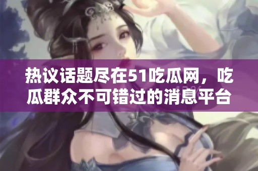 热议话题尽在51吃瓜网，吃瓜群众不可错过的消息平台