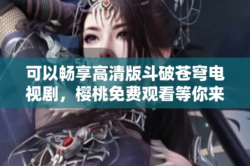 可以畅享高清版斗破苍穹电视剧，樱桃免费观看等你来体验