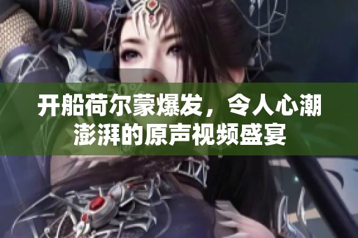 开船荷尔蒙爆发，令人心潮澎湃的原声视频盛宴